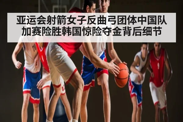 亚运会射箭女子反曲弓团体中国队加赛险胜韩国惊险夺金背后细节