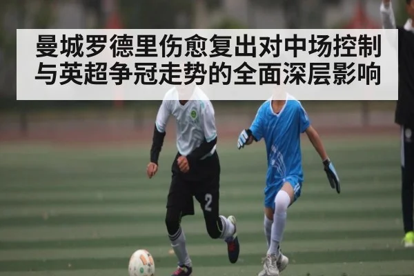 曼城罗德里伤愈复出对中场控制与英超争冠走势的全面深层影响