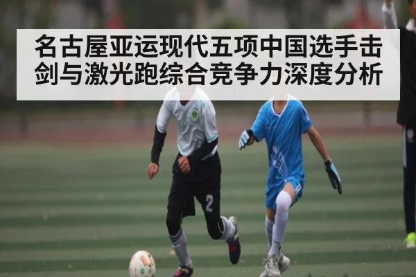 名古屋亚运现代五项中国选手击剑与激光跑综合竞争力深度分析