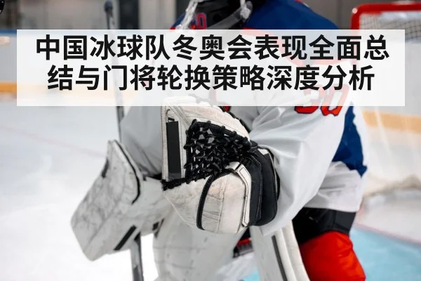 中国冰球队冬奥会表现全面总结与门将轮换策略深度分析