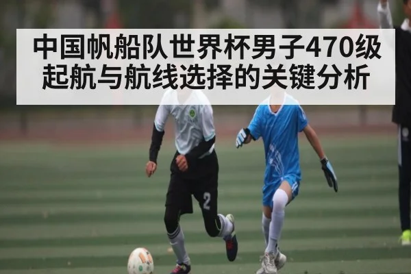 中国帆船队世界杯男子470级起航与航线选择的关键分析