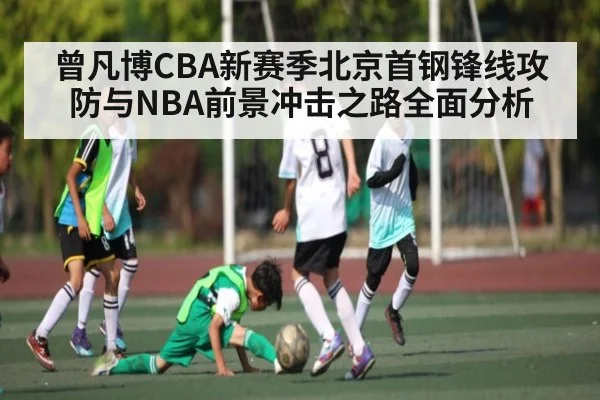 曾凡博CBA新赛季北京首钢锋线攻防与NBA前景冲击之路全面分析