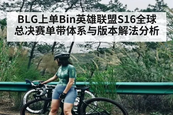BLG上单Bin英雄联盟S16全球总决赛单带体系与版本解法分析