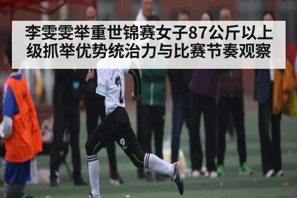 李雯雯举重世锦赛女子87公斤以上级抓举优势统治力与比赛节奏观察