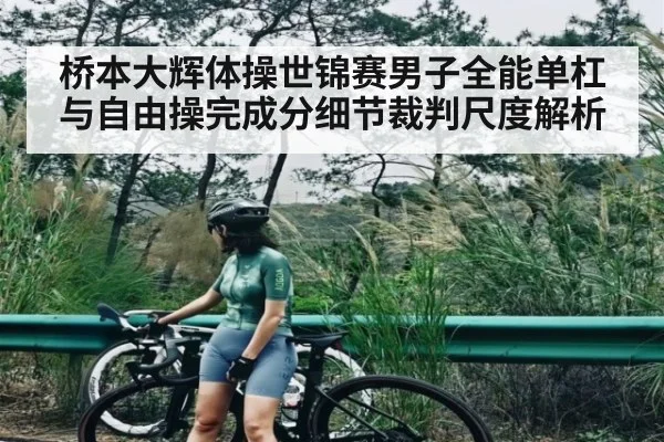 桥本大辉体操世锦赛男子全能单杠与自由操完成分细节裁判尺度解析